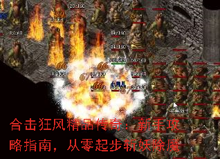 合击狂风精品传奇:新手攻略指南,从零起步斩妖除魔 合击狂风精品传奇:新手攻略指南,从零起步斩妖除魔