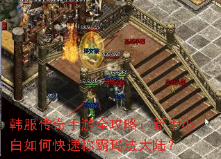 韩服传奇手游全攻略:新手小白如何快速称霸玛法大陆? 韩服传奇手游全攻略:新手小白如何快速称霸玛法大陆?