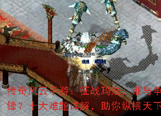 传奇风云手游:征战玛法,谁与争锋?十大难题详解,助你纵横天下 传奇风云手游:征战玛法,谁与争锋?十大难题详解,助你纵横天下