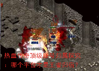 热血传奇顶级账号归属探究:哪个平台才是王者归宿? 热血传奇顶级账号归属探究:哪个平台才是王者归宿?