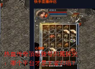 热血传奇顶级账号归属探究:哪个平台才是王者归宿? 热血传奇顶级账号归属探究:哪个平台才是王者归宿?