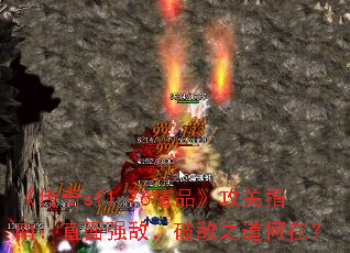 《传奇sf1.76精品》攻关指南:直面强敌,破敌之道何在? 《传奇sf1.76精品》攻关指南:直面强敌,破敌之道何在?