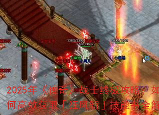 2025年《传奇》战士终极攻略:如何高效获取「狂风斩」技能书全解析 2025年《传奇》战士终极攻略:如何高效获取「狂风斩」技能书全解析