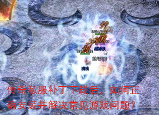 传奇私服补丁下载后,如何正确安装并解决常见游戏问题? 传奇私服补丁下载后,如何正确安装并解决常见游戏问题?
