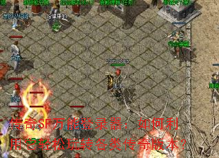 传奇SF万能登录器:如何利用它轻松玩转各类传奇版本? 传奇SF万能登录器:如何利用它轻松玩转各类传奇版本?