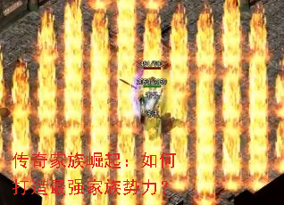 传奇家族崛起:如何打造最强家族势力? 传奇家族崛起:如何打造最强家族势力?