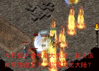 今日新开传奇最大网站,新人该如何快速上手,称霸玛法大陆? 今日新开传奇最大网站,新人该如何快速上手,称霸玛法大陆?