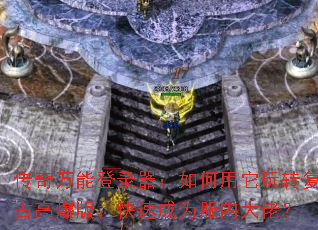 传奇万能登录器:如何用它玩转复古高爆版,快速成为服内大佬? 传奇万能登录器:如何用它玩转复古高爆版,快速成为服内大佬?