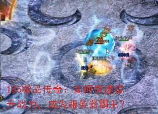 185精品传奇:如何快速提升战力,成为服务器霸主? 185精品传奇:如何快速提升战力,成为服务器霸主?