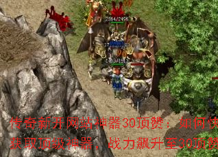 传奇新开网站神器30顶赞:如何快速获取顶级神器,战力飙升至30顶赞? 传奇新开网站神器30顶赞:如何快速获取顶级神器,战力飙升至30顶赞?