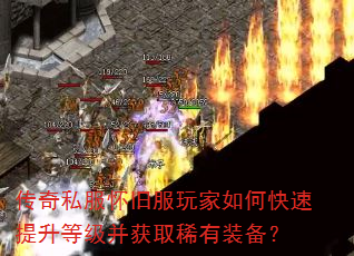 传奇私服怀旧服玩家如何快速提升等级并获取稀有装备? 传奇私服怀旧服玩家如何快速提升等级并获取稀有装备?