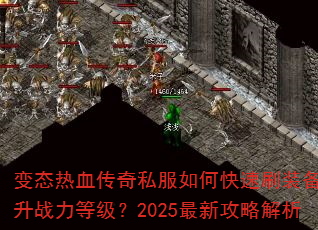 变态热血传奇私服如何快速刷装备与提升战力等级?2025最新攻略解析 变态热血传奇私服如何快速刷装备与提升战力等级?2025最新攻略解析