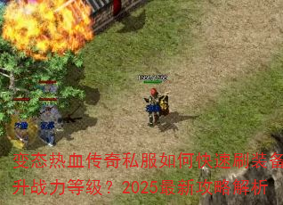 变态热血传奇私服如何快速刷装备与提升战力等级?2025最新攻略解析 变态热血传奇私服如何快速刷装备与提升战力等级?2025最新攻略解析