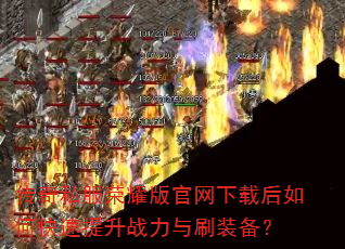 传奇私服荣耀版官网下载后如何快速提升战力与刷装备? 传奇私服荣耀版官网下载后如何快速提升战力与刷装备?
