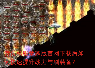 传奇私服荣耀版官网下载后如何快速提升战力与刷装备? 传奇私服荣耀版官网下载后如何快速提升战力与刷装备?