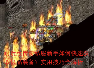 耐玩版传奇私服新手如何快速获取极品装备?实用技巧全解析 耐玩版传奇私服新手如何快速获取极品装备?实用技巧全解析