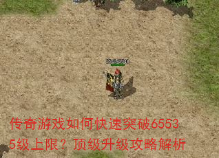 传奇游戏如何快速突破65535级上限?顶级升级攻略解析 传奇游戏如何快速突破65535级上限?顶级升级攻略解析