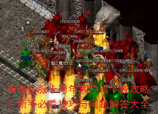 传奇私服十周年客户端下载攻略?新手必看技巧与问题解答大全 传奇私服十周年客户端下载攻略?新手必看技巧与问题解答大全