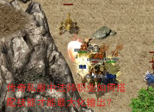 传奇私服中法师职业如何搭配技能才能最大化输出? 传奇私服中法师职业如何搭配技能才能最大化输出?