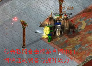 传奇私服合击端游直播中如何快速刷装备与提升战力? 传奇私服合击端游直播中如何快速刷装备与提升战力?