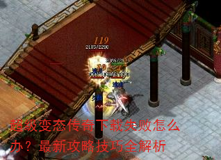 超级变态传奇下载失败怎么办?最新攻略技巧全解析 超级变态传奇下载失败怎么办?最新攻略技巧全解析
