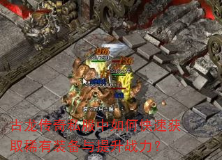 古龙传奇私服中如何快速获取稀有装备与提升战力? 古龙传奇私服中如何快速获取稀有装备与提升战力?