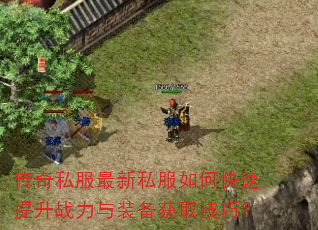 传奇私服最新私服如何快速提升战力与装备获取技巧? 传奇私服最新私服如何快速提升战力与装备获取技巧?