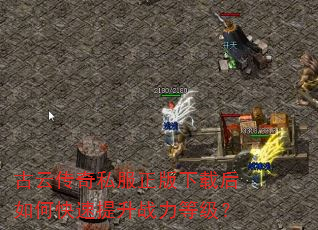 古云传奇私服正版下载后如何快速提升战力等级? 古云传奇私服正版下载后如何快速提升战力等级?