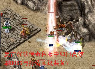 复古沉默传奇私服中如何高效刷BOSS与打造顶级装备? 复古沉默传奇私服中如何高效刷BOSS与打造顶级装备?