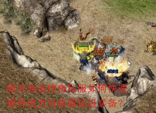 新开合击传奇私服如何快速提升战力与获取顶级装备? 新开合击传奇私服如何快速提升战力与获取顶级装备?