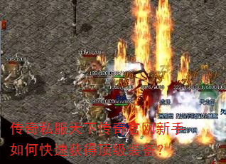 传奇私服天下传奇官网新手如何快速获得顶级装备? 传奇私服天下传奇官网新手如何快速获得顶级装备?