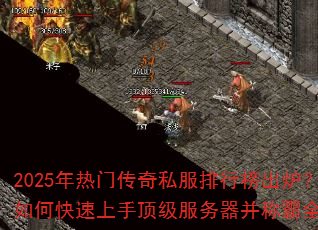 2025年热门传奇私服排行榜出炉?如何快速上手顶级服务器并称霸全服 2025年热门传奇私服排行榜出炉?如何快速上手顶级服务器并称霸全服