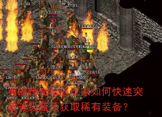 英雄传奇私服玩家如何快速突破等级瓶颈获取稀有装备? 英雄传奇私服玩家如何快速突破等级瓶颈获取稀有装备?