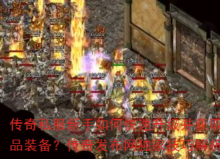 传奇私服新手如何快速升级并获取极品装备?传奇发布网独家技巧解析? 传奇私服新手如何快速升级并获取极品装备?传奇发布网独家技巧解析?