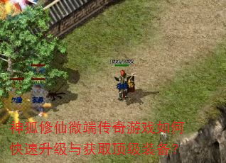 神狐修仙微端传奇游戏如何快速升级与获取顶级装备? 神狐修仙微端传奇游戏如何快速升级与获取顶级装备?