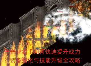 传奇IP新手如何快速提升战力?装备强化与技能升级全攻略 传奇IP新手如何快速提升战力?装备强化与技能升级全攻略