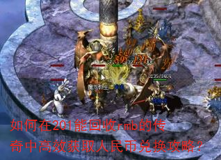 如何在201能回收rmb的传奇中高效获取人民币兑换攻略? 如何在201能回收rmb的传奇中高效获取人民币兑换攻略?