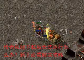 传奇私服下载后无法运行怎么办?新手必看解决攻略 传奇私服下载后无法运行怎么办?新手必看解决攻略