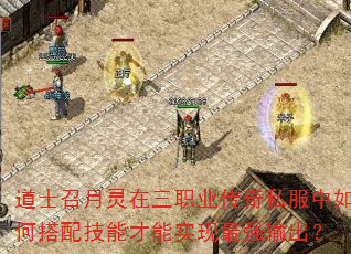 道士召月灵在三职业传奇私服中如何搭配技能才能实现最强输出? 道士召月灵在三职业传奇私服中如何搭配技能才能实现最强输出?