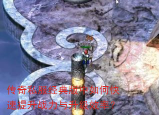 传奇私服经典版中如何快速提升战力与升级效率? 传奇私服经典版中如何快速提升战力与升级效率?