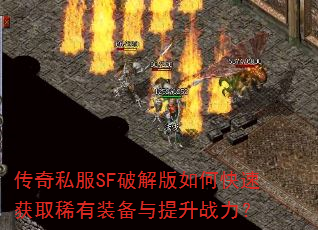 传奇私服SF破解版如何快速获取稀有装备与提升战力? 传奇私服SF破解版如何快速获取稀有装备与提升战力?