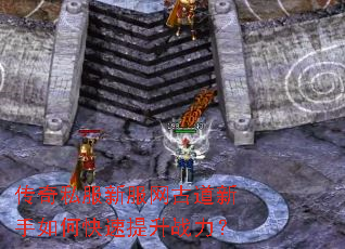 传奇私服新服网古道新手如何快速提升战力? 传奇私服新服网古道新手如何快速提升战力?