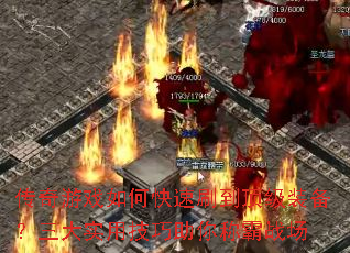 传奇游戏如何快速刷到顶级装备?三大实用技巧助你称霸战场 传奇游戏如何快速刷到顶级装备?三大实用技巧助你称霸战场