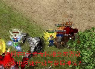如何在0元传奇私服变态万级版本中快速升级与获取神装? 如何在0元传奇私服变态万级版本中快速升级与获取神装?