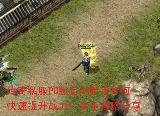 传奇私服PC版官网新手如何快速提升战力?高手攻略分享 传奇私服PC版官网新手如何快速提升战力?高手攻略分享