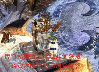 传奇私服下载地址如何获取?游戏攻略常见问题全解答 传奇私服下载地址如何获取?游戏攻略常见问题全解答