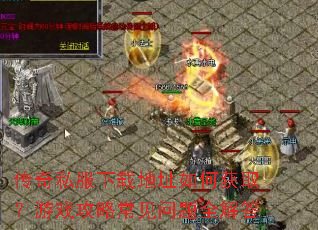 传奇私服下载地址如何获取?游戏攻略常见问题全解答 传奇私服下载地址如何获取?游戏攻略常见问题全解答