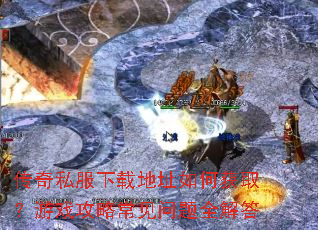 传奇私服下载地址如何获取?游戏攻略常见问题全解答 传奇私服下载地址如何获取?游戏攻略常见问题全解答