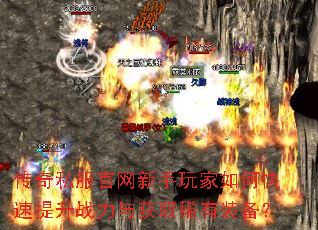 传奇私服官网新手玩家如何快速提升战力与获取稀有装备? 传奇私服官网新手玩家如何快速提升战力与获取稀有装备?