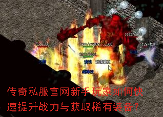 传奇私服官网新手玩家如何快速提升战力与获取稀有装备? 传奇私服官网新手玩家如何快速提升战力与获取稀有装备?